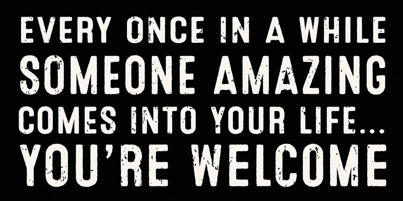 'Every Once In A While Someone Amazing Comes Into Your Life....You're Welcome - 4X8 Box Sign