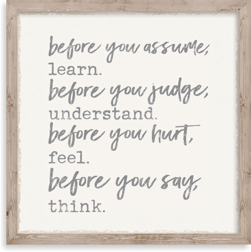 Before You Assume Learn Before You Judge Understand Before You Hurt Feel Before You Say Think - 10X10 Framed Wooden Sign
